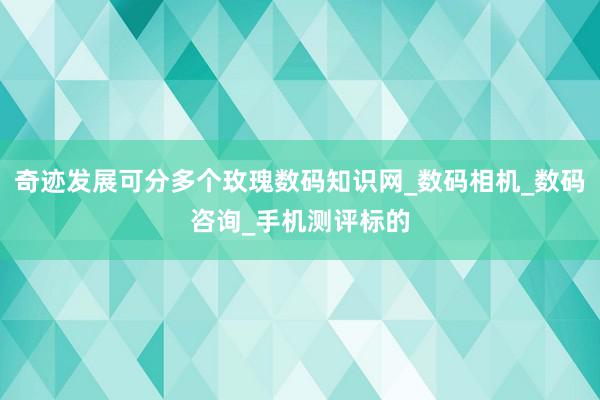 奇迹发展可分多个玫瑰数码知识网_数码相机_数码咨询_手机测评标的