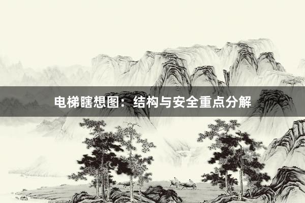 电梯瞎想图：结构与安全重点分解