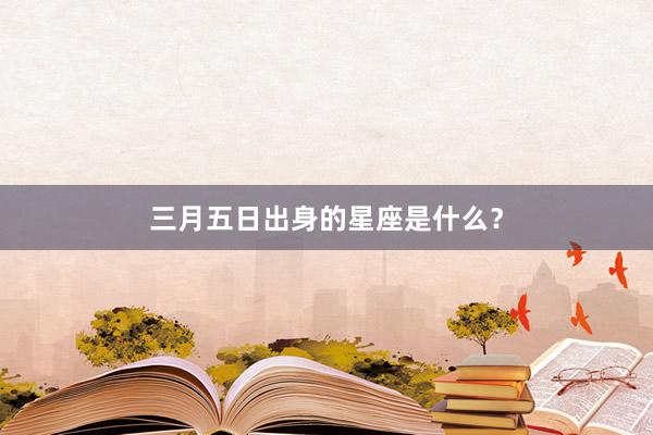 三月五日出身的星座是什么？