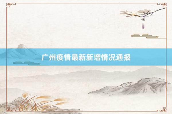 广州疫情最新新增情况通报